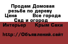 Продам Домовая резьба по дереву  › Цена ­ 500 - Все города Сад и огород » Интерьер   . Крым,Саки